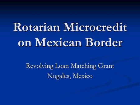 Rotarian Microcredit on Mexican Border Revolving Loan Matching Grant Nogales, Mexico.