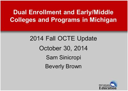 Dual Enrollment and Early/Middle Colleges and Programs in Michigan 2014 Fall OCTE Update October 30, 2014 Sam Sinicropi Beverly Brown.