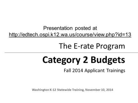 The E-rate Program Category 2 Budgets Fall 2014 Applicant Trainings Washington K-12 Statewide Training, November 10, 2014 Presentation posted at