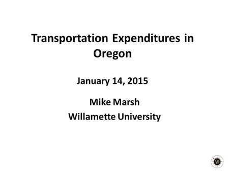 Transportation Expenditures in Oregon January 14, 2015 Mike Marsh Willamette University.