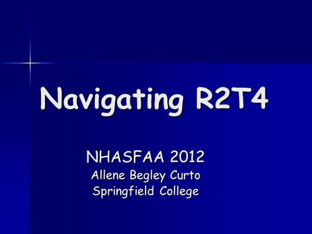 Navigating R2T4 NHASFAA 2012 Allene Begley Curto Springfield College.