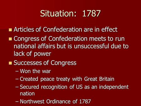 Situation: 1787 Articles of Confederation are in effect Articles of Confederation are in effect Congress of Confederation meets to run national affairs.