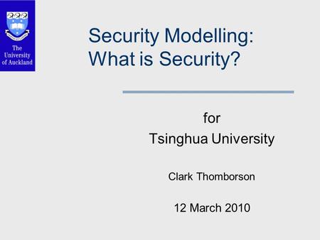 Security Modelling: What is Security? for Tsinghua University Clark Thomborson 12 March 2010.