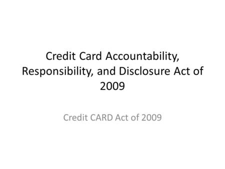Credit Card Accountability, Responsibility, and Disclosure Act of 2009 Credit CARD Act of 2009.