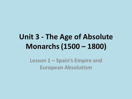 Unit 3 - The Age of Absolute Monarchs (1500 – 1800) Lesson 1 – Spain’s Empire and European Absolutism.