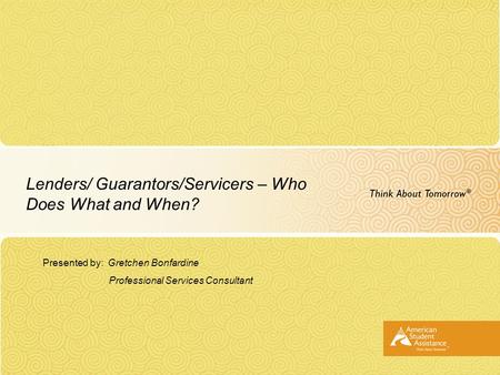 Lenders/ Guarantors/Servicers – Who Does What and When? Presented by: Gretchen Bonfardine Professional Services Consultant.