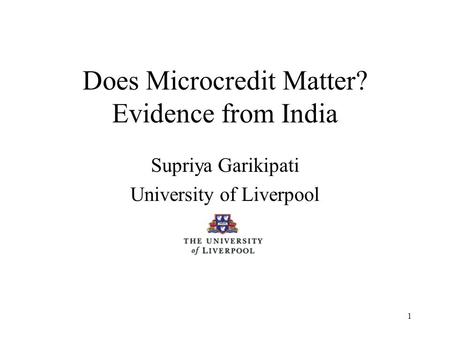 1 Does Microcredit Matter? Evidence from India Supriya Garikipati University of Liverpool.