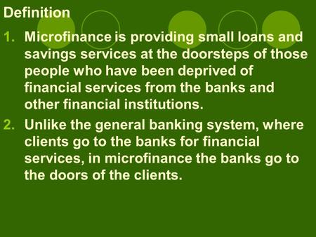 Definition 1.Microfinance is providing small loans and savings services at the doorsteps of those people who have been deprived of financial services from.