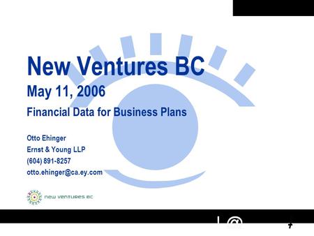 New Ventures BC May 11, 2006 Financial Data for Business Plans Otto Ehinger Ernst & Young LLP (604) 891-8257