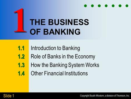 Copyright South-Western, a division of Thomson, Inc. Slide 1 THE BUSINESS OF BANKING 1.1 1.1 Introduction to Banking 1.2 1.2 Role of Banks in the Economy.