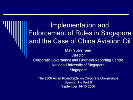 Implementation and Enforcement of Rules in Singapore and the Case of China Aviation Oil Mak Yuen Teen Director Corporate Governance and Financial Reporting.