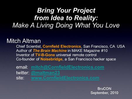 BruCON September, 2010 Bring Your Project from Idea to Reality: Make A Living Doing What You Love Mitch Altman Chief Scientist, Cornfield Electronics,