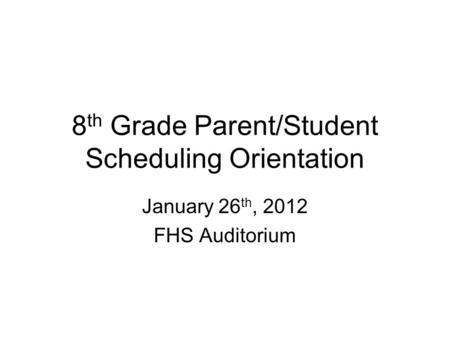 8 th Grade Parent/Student Scheduling Orientation January 26 th, 2012 FHS Auditorium.