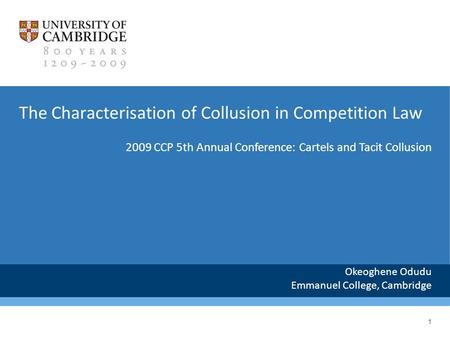 1 The Characterisation of Collusion in Competition Law Okeoghene Odudu Emmanuel College, Cambridge 2009 CCP 5th Annual Conference: Cartels and Tacit Collusion.