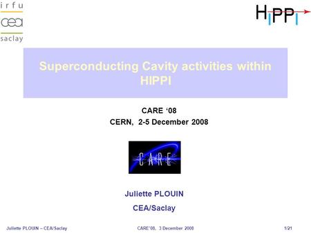 Juliette PLOUIN – CEA/SaclayCARE’08, 3 December 2008 1/21 Superconducting Cavity activities within HIPPI CARE ‘08 CERN, 2-5 December 2008 Juliette PLOUIN.