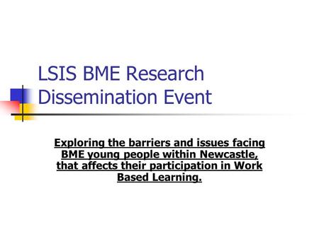 LSIS BME Research Dissemination Event Exploring the barriers and issues facing BME young people within Newcastle, that affects their participation in Work.