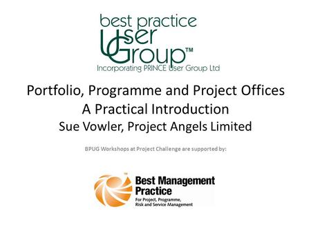 Portfolio, Programme and Project Offices A Practical Introduction Sue Vowler, Project Angels Limited BPUG Workshops at Project Challenge are supported.