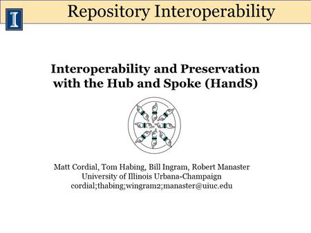 Interoperability and Preservation with the Hub and Spoke (HandS) Matt Cordial, Tom Habing, Bill Ingram, Robert Manaster University of Illinois Urbana-Champaign.
