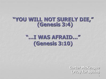 1 “YOU WILL NOT SURELY DIE,” (Genesis 3:4) “…I WAS AFRAID…” (Genesis 3:10) Carter McKeague (Pray for Spain)
