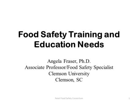 Food Safety Training and Education Needs Angela Fraser, Ph.D. Associate Professor/Food Safety Specialist Clemson University Clemson, SC 1Retail Food Safety.