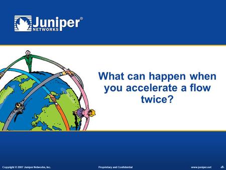 Copyright © 2007 Juniper Networks, Inc. Proprietary and Confidentialwww.juniper.net 1 What can happen when you accelerate a flow twice?