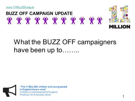 BUZZ OFF CAMPAIGN UPDATE www.11MILLION.org.uk 1 “The 11 MILLION children and young people in England have a voice” Children’s Commissioner for England,