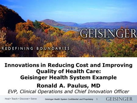 Heal Teach Discover Serve Geisinger Health System Confidential and Proprietary 1 Innovations in Reducing Cost and Improving Quality of Health Care: Geisinger.