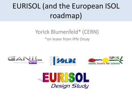 EURISOL (and the European ISOL roadmap) Yorick Blumenfeld* (CERN) *on leave from IPN Orsay.