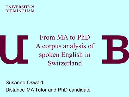 From MA to PhD A corpus analysis of spoken English in Switzerland Susanne Oswald Distance MA Tutor and PhD candidate.