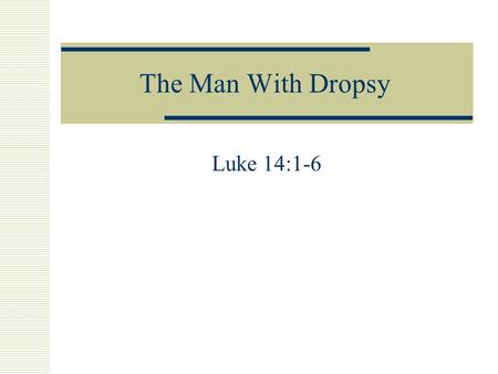 The Man With Dropsy Luke 14:1-6. 2 A Time-Line for Jesus’ Ministry The Man with Dropsy Ministry begins; Jesus about 30 First Passover; Jesus 30/31January.