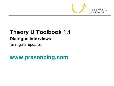 Theory U Toolbook 1.1 for regular updates: www.presencing.com www.presencing.com Dialogue Interviews.