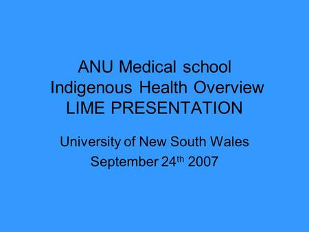 ANU Medical school Indigenous Health Overview LIME PRESENTATION University of New South Wales September 24 th 2007.