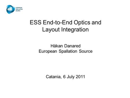 ESS End-to-End Optics and Layout Integration Håkan Danared European Spallation Source Catania, 6 July 2011.
