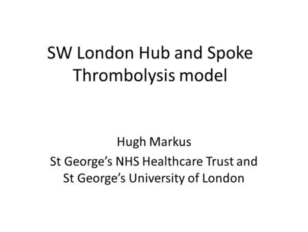 SW London Hub and Spoke Thrombolysis model Hugh Markus St George’s NHS Healthcare Trust and St George’s University of London.