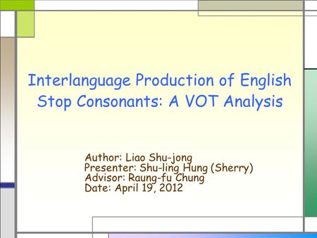 Interlanguage Production of English Stop Consonants: A VOT Analysis Author: Liao Shu-jong Presenter: Shu-ling Hung (Sherry) Advisor: Raung-fu Chung Date:
