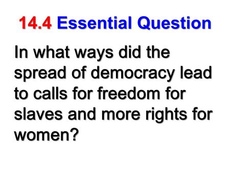 14.4Essential Question 14.4 Essential Question In what ways did the spread of democracy lead to calls for freedom for slaves and more rights for women?