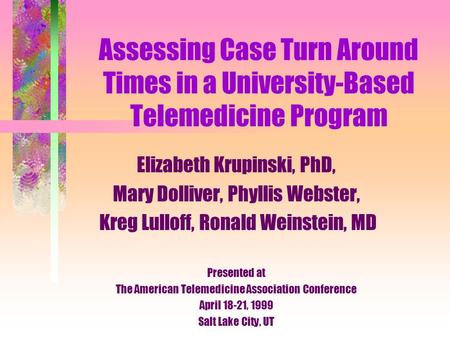 Assessing Case Turn Around Times in a University-Based Telemedicine Program Elizabeth Krupinski, PhD, Mary Dolliver, Phyllis Webster, Kreg Lulloff, Ronald.