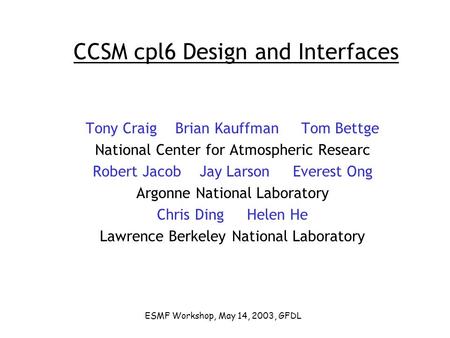 CCSM cpl6 Design and Interfaces Tony Craig Brian Kauffman Tom Bettge National Center for Atmospheric Researc Robert Jacob Jay Larson Everest Ong Argonne.