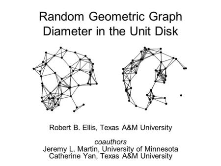Random Geometric Graph Diameter in the Unit Disk Robert B. Ellis, Texas A&M University coauthors Jeremy L. Martin, University of Minnesota Catherine Yan,