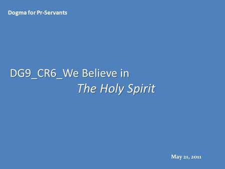 DG9_CR6_We Believe in The Holy Spirit Dogma for Pr-Servants May 21, 2011.