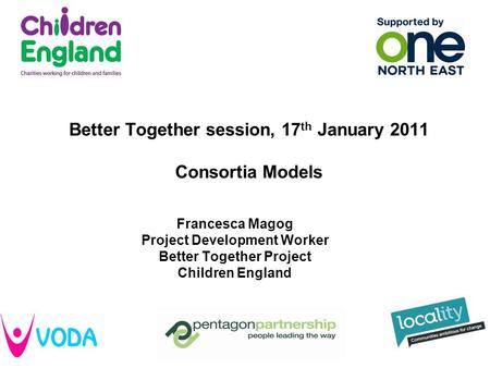 Better Together session, 17 th January 2011 Consortia Models Francesca Magog Project Development Worker Better Together Project Children England.