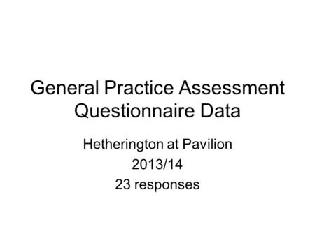 General Practice Assessment Questionnaire Data Hetherington at Pavilion 2013/14 23 responses.