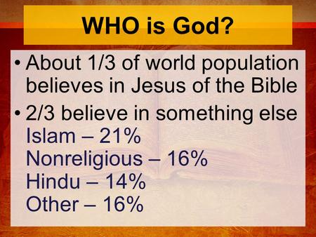 WHO is God? About 1/3 of world population believes in Jesus of the Bible 2/3 believe in something else Islam – 21% Nonreligious – 16% Hindu – 14% Other.