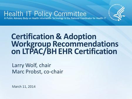 Larry Wolf, chair Marc Probst, co-chair Certification & Adoption Workgroup Recommendations on LTPAC/BH EHR Certification March 11, 2014.