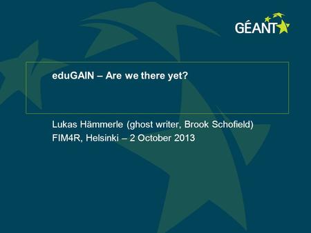 EduGAIN – Are we there yet? Lukas Hämmerle (ghost writer, Brook Schofield) FIM4R, Helsinki – 2 October 2013.