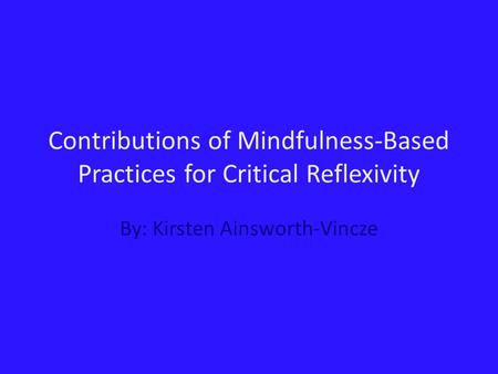 Contributions of Mindfulness-Based Practices for Critical Reflexivity By: Kirsten Ainsworth-Vincze.