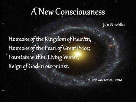 A New Consciousness Jan Novotka He spoke of the Kingdom of Heaven, He spoke of the Pearl of Great Price; Fountain within, Living Water, Reign of God in.