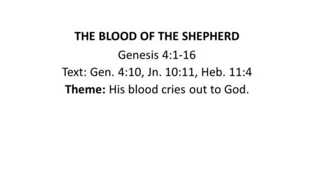 THE BLOOD OF THE SHEPHERD Genesis 4:1-16 Text: Gen. 4:10, Jn. 10:11, Heb. 11:4 Theme: His blood cries out to God.