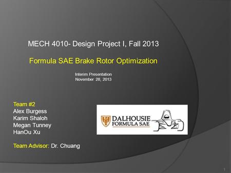 MECH 4010- Design Project I, Fall 2013 Formula SAE Brake Rotor Optimization Interim Presentation November 28, 2013 1 Team #2 Alex Burgess Karim Shaloh.