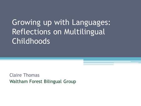 Growing up with Languages: Reflections on Multilingual Childhoods Claire Thomas Waltham Forest Bilingual Group.